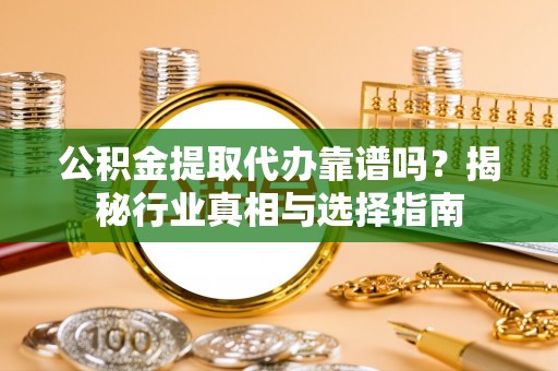 汉川公积金提取代办靠谱吗？揭秘行业真相与选择指南
