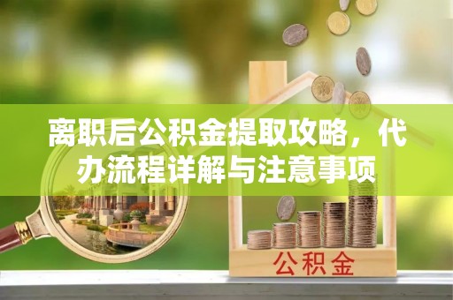 汉川离职后公积金提取攻略，代办流程详解与注意事项