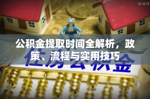 汉川公积金提取时间全解析，政策、流程与实用技巧