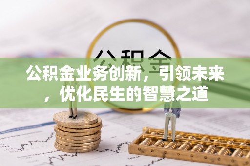 汉川公积金业务创新，引领未来，优化民生的智慧之道