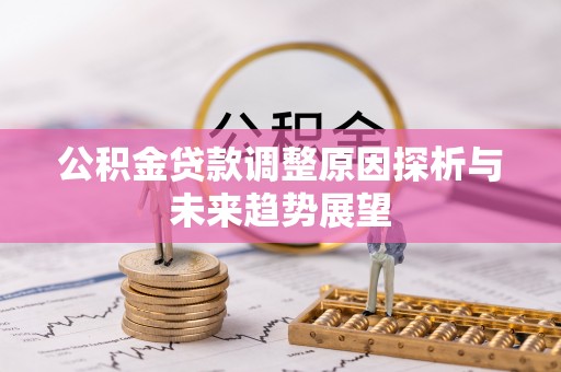 汉川公积金贷款调整原因探析与未来趋势展望