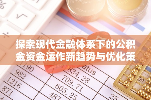 汉川探索现代金融体系下的公积金资金运作新趋势与优化策略