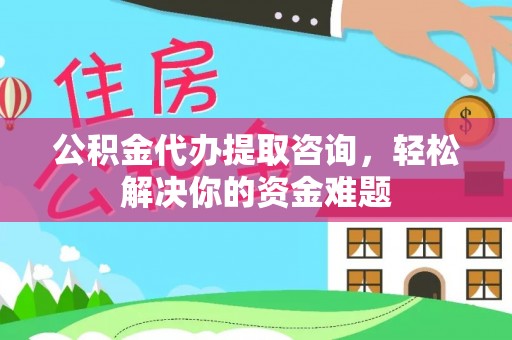 汉川公积金代办提取咨询，轻松解决你的资金难题