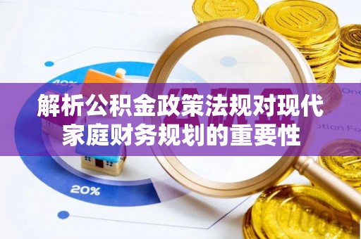 汉川解析公积金政策法规对现代家庭财务规划的重要性