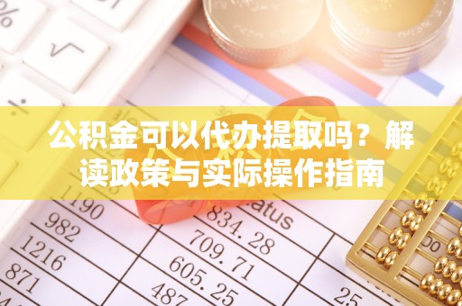 汉川公积金可以代办提取吗？解读政策与实际操作指南