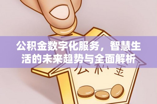 汉川公积金数字化服务，智慧生活的未来趋势与全面解析