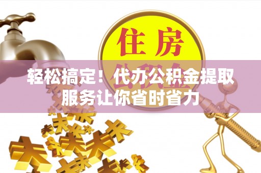汉川轻松搞定！代办公积金提取服务让你省时省力