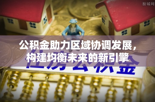 汉川公积金助力区域协调发展，构建均衡未来的新引擎