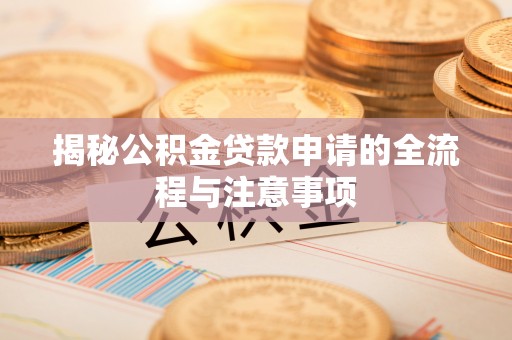 汉川揭秘公积金贷款申请的全流程与注意事项