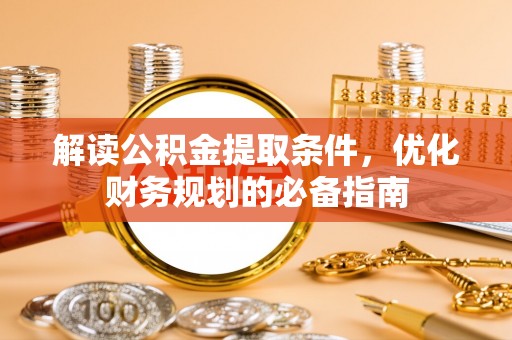 汉川解读公积金提取条件，优化财务规划的必备指南