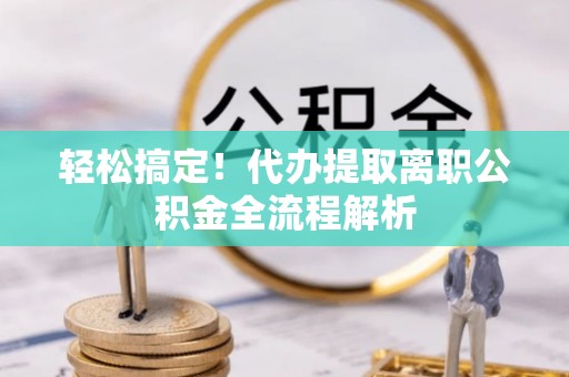 汉川轻松搞定！代办提取离职公积金全流程解析