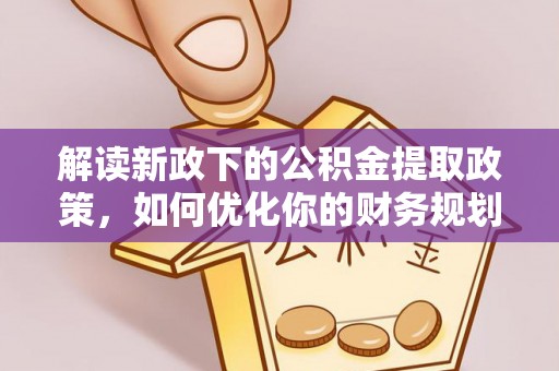 汉川解读新政下的公积金提取政策，如何优化你的财务规划