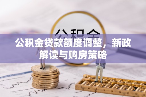汉川公积金贷款额度调整，新政解读与购房策略