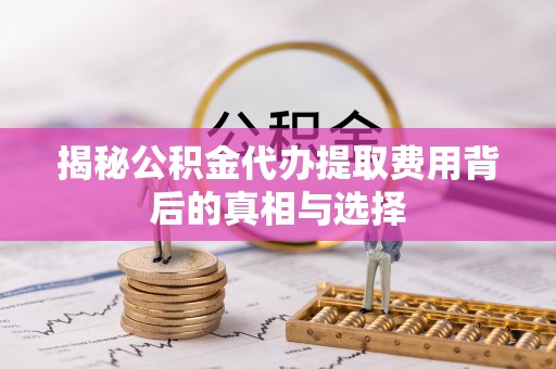 汉川揭秘公积金代办提取费用背后的真相与选择