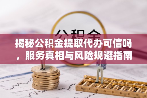 汉川揭秘公积金提取代办可信吗，服务真相与风险规避指南
