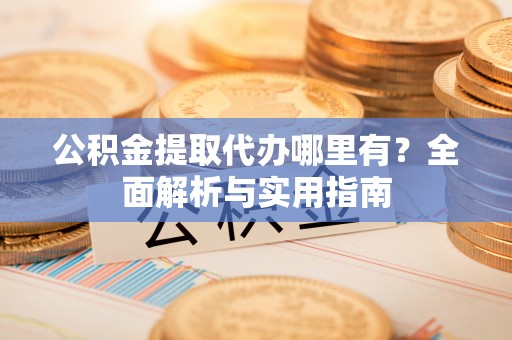 汉川公积金提取代办哪里有？全面解析与实用指南