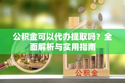 汉川公积金可以代办提取吗？全面解析与实用指南