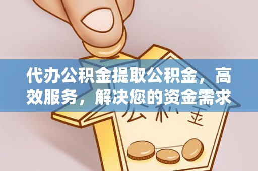 汉川代办公积金提取公积金，高效服务，解决您的资金需求