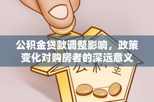 汉川公积金贷款调整影响，政策变化对购房者的深远意义