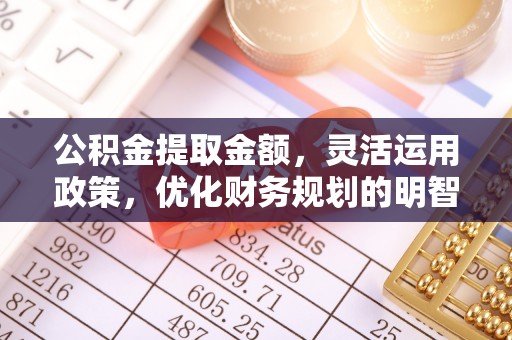 汉川公积金提取金额，灵活运用政策，优化财务规划的明智选择