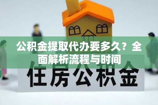 汉川公积金提取代办要多久？全面解析流程与时间
