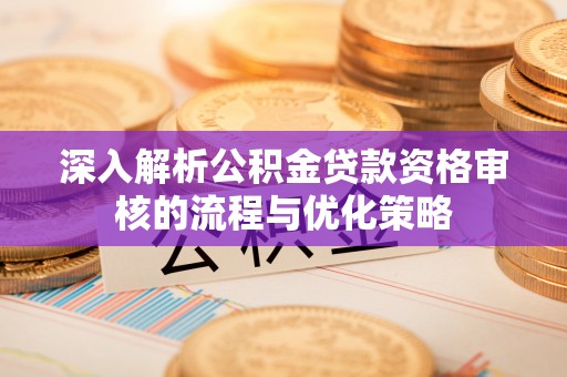 汉川深入解析公积金贷款资格审核的流程与优化策略