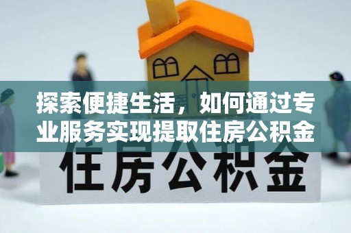 汉川探索便捷生活，如何通过专业服务实现提取住房公积金代办