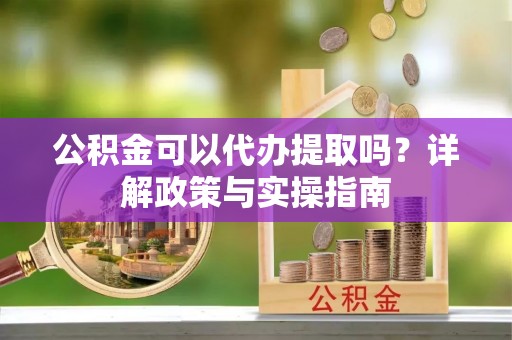 汉川公积金可以代办提取吗？详解政策与实操指南