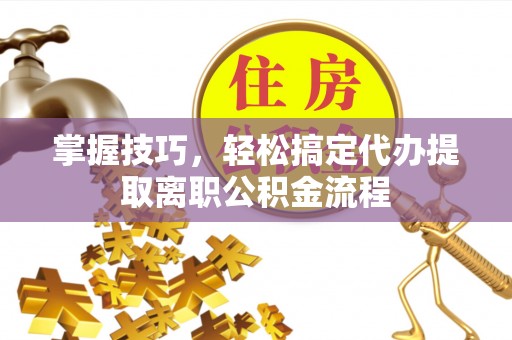 汉川掌握技巧，轻松搞定代办提取离职公积金流程
