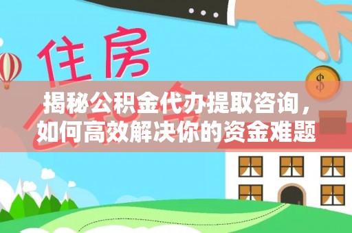 汉川揭秘公积金代办提取咨询，如何高效解决你的资金难题