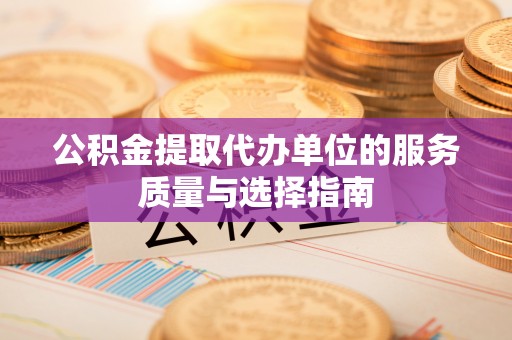 汉川公积金提取代办单位的服务质量与选择指南