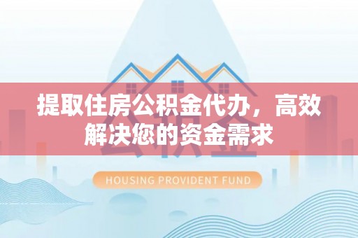 汉川提取住房公积金代办，高效解决您的资金需求