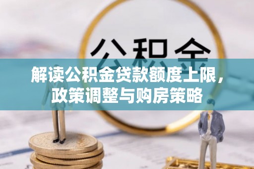 汉川解读公积金贷款额度上限，政策调整与购房策略