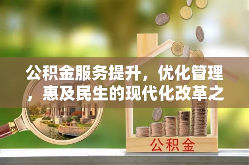 汉川公积金服务提升，优化管理，惠及民生的现代化改革之路