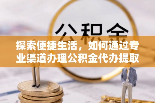 汉川探索便捷生活，如何通过专业渠道办理公积金代办提取业务
