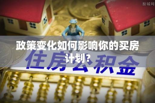 汉川政策变化如何影响你的买房计划？