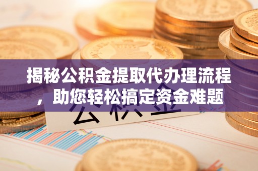 汉川揭秘公积金提取代办理流程，助您轻松搞定资金难题