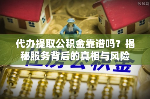 汉川代办提取公积金靠谱吗？揭秘服务背后的真相与风险