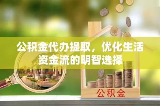 汉川公积金代办提取，优化生活资金流的明智选择