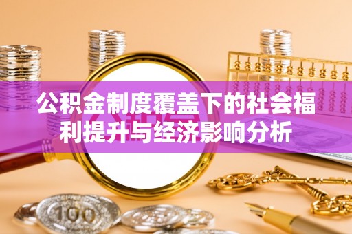 汉川公积金制度覆盖下的社会福利提升与经济影响分析