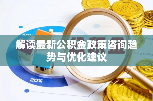 汉川解读最新公积金政策咨询趋势与优化建议