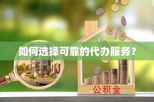 汉川如何选择可靠的代办服务？