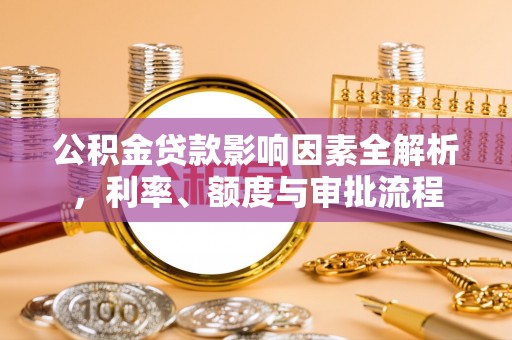 汉川公积金贷款影响因素全解析，利率、额度与审批流程