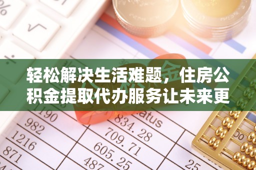 汉川轻松解决生活难题，住房公积金提取代办服务让未来更安心