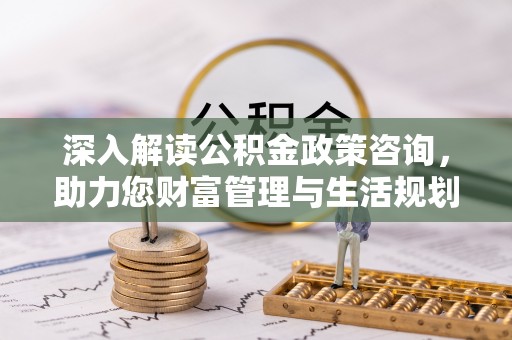 汉川深入解读公积金政策咨询，助力您财富管理与生活规划