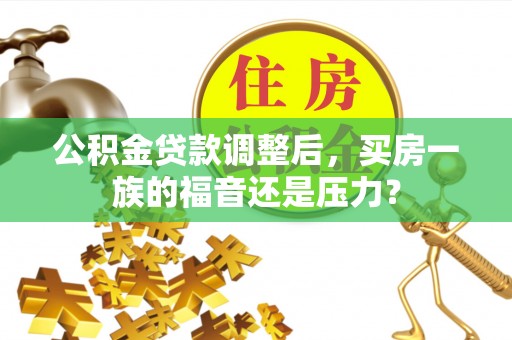 汉川公积金贷款调整后，买房一族的福音还是压力？