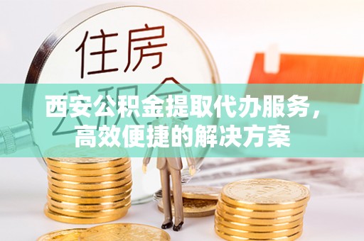汉川西安公积金提取代办服务，高效便捷的解决方案