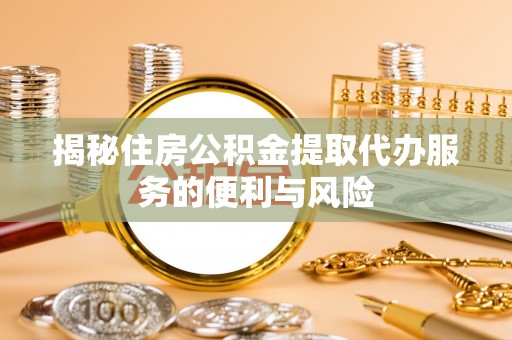 汉川揭秘住房公积金提取代办服务的便利与风险