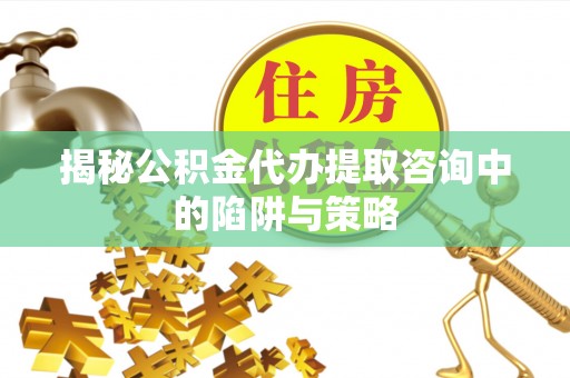 汉川揭秘公积金代办提取咨询中的陷阱与策略
