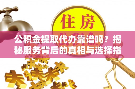 汉川公积金提取代办靠谱吗？揭秘服务背后的真相与选择指南